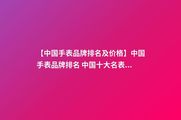 【中国手表品牌排名及价格】中国手表品牌排名 中国十大名表品牌排行-第1张-商标起名-玄机派